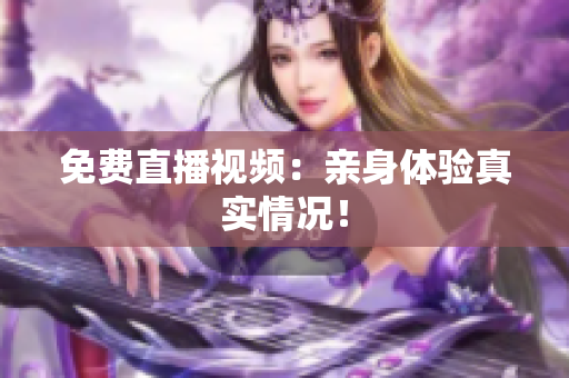免费直播视频：亲身体验真实情况！