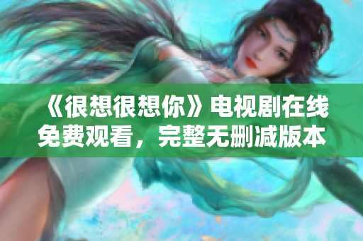 《很想很想你》电视剧在线免费观看，完整无删减版本