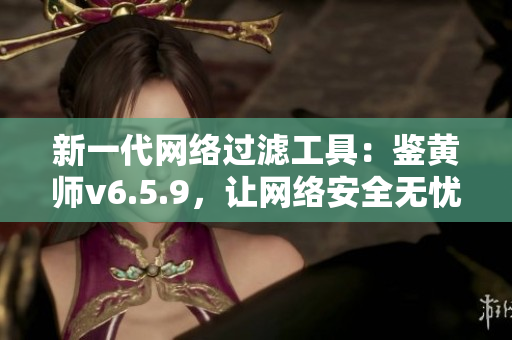 新一代网络过滤工具：鉴黄师v6.5.9，让网络安全无忧