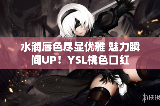水润唇色尽显优雅 魅力瞬间UP！YSL桃色口红