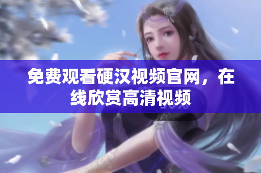 免费观看硬汉视频官网，在线欣赏高清视频
