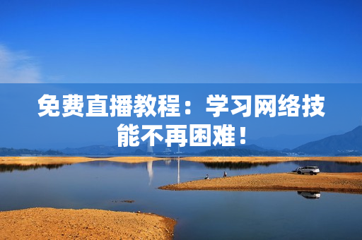 免费直播教程：学习网络技能不再困难！