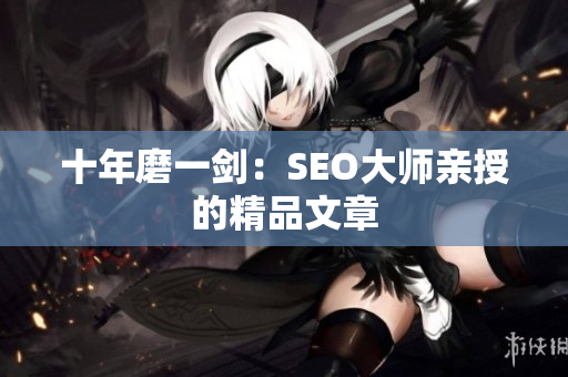 十年磨一剑：SEO大师亲授的精品文章