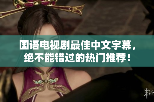 国语电视剧最佳中文字幕，绝不能错过的热门推荐！