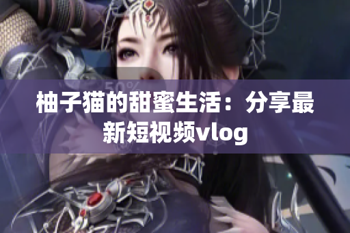 柚子猫的甜蜜生活：分享最新短视频vlog
