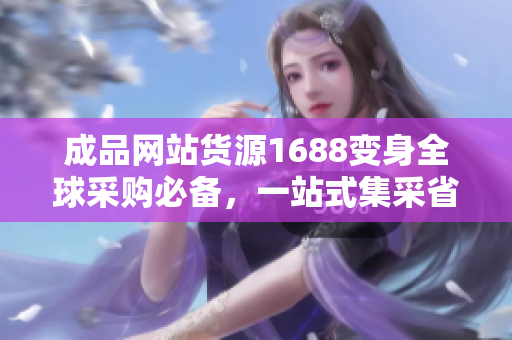 成品网站货源1688变身全球采购必备，一站式集采省心省力