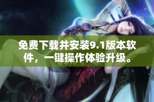免费下载并安装9.1版本软件，一键操作体验升级。