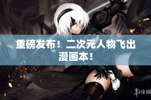重磅发布！二次元人物飞出漫画本！