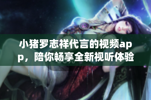 小猪罗志祥代言的视频app，陪你畅享全新视听体验！