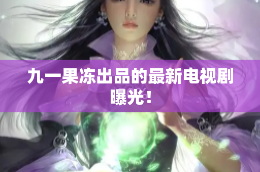 九一果冻出品的最新电视剧曝光！