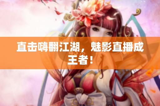 直击嗨翻江湖，魅影直播成王者！