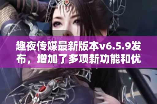 趣夜传媒最新版本v6.5.9发布，增加了多项新功能和优化！