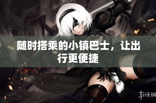 随时搭乘的小镇巴士，让出行更便捷