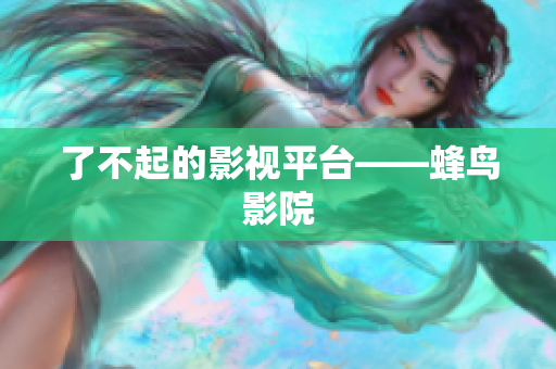 了不起的影视平台——蜂鸟影院