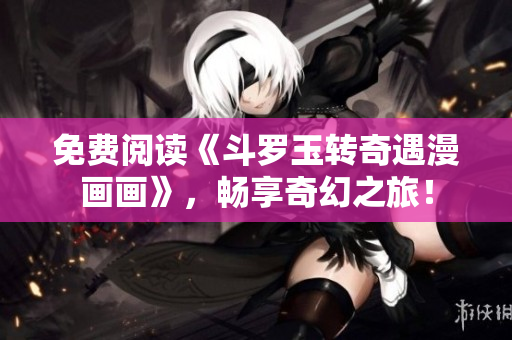 免费阅读《斗罗玉转奇遇漫画画》，畅享奇幻之旅！