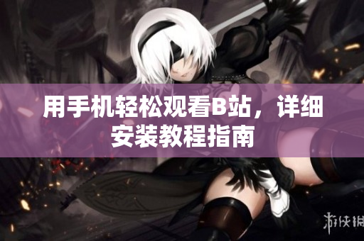 用手机轻松观看B站，详细安装教程指南