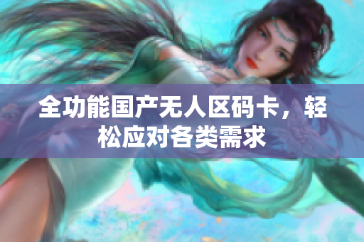 全功能国产无人区码卡，轻松应对各类需求
