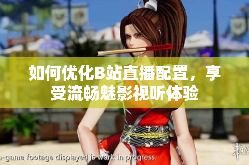如何优化B站直播配置，享受流畅魅影视听体验