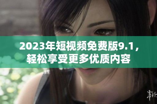 2023年短视频免费版9.1，轻松享受更多优质内容