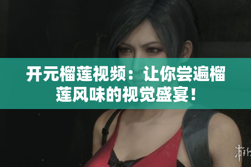 开元榴莲视频：让你尝遍榴莲风味的视觉盛宴！