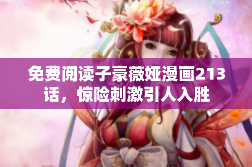 免费阅读子豪薇娅漫画213话，惊险刺激引人入胜