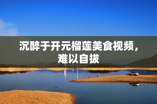沉醉于开元榴莲美食视频，难以自拔