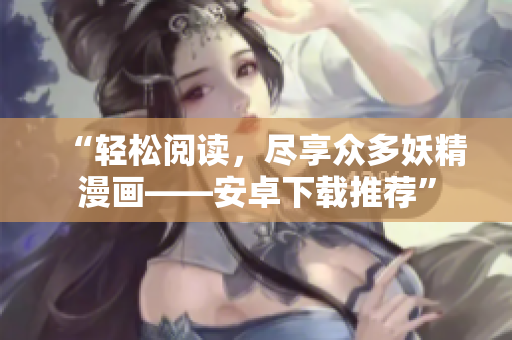 “轻松阅读，尽享众多妖精漫画——安卓下载推荐”