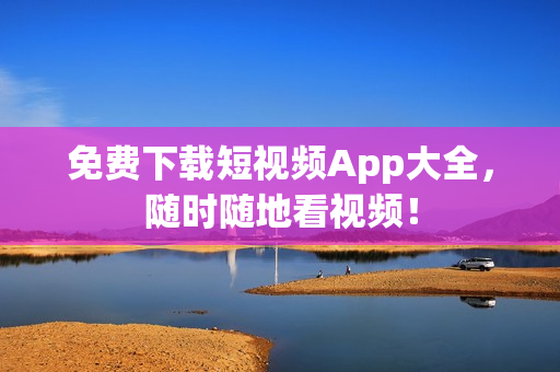 免费下载短视频App大全，随时随地看视频！