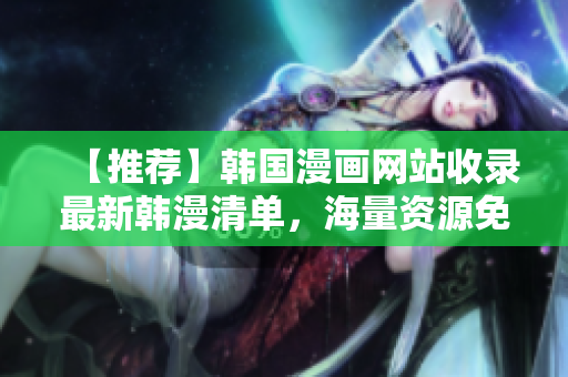 【推荐】韩国漫画网站收录最新韩漫清单，海量资源免费观看！