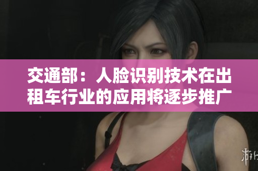 交通部：人脸识别技术在出租车行业的应用将逐步推广