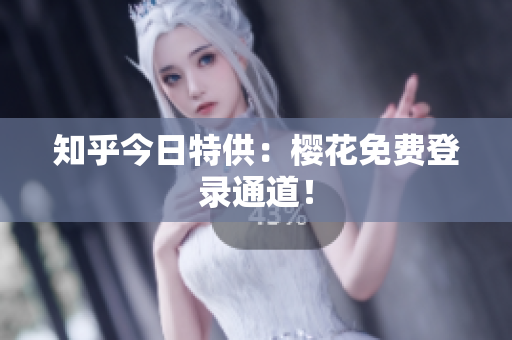 知乎今日特供：樱花免费登录通道！