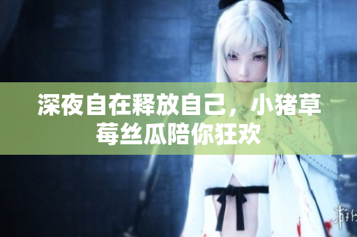 深夜自在释放自己，小猪草莓丝瓜陪你狂欢