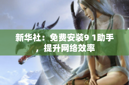 新华社：免费安装9 1助手，提升网络效率