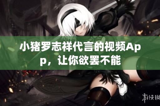 小猪罗志祥代言的视频App，让你欲罢不能