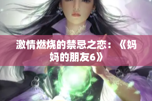 激情燃烧的禁忌之恋：《妈妈的朋友6》