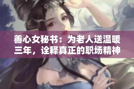 善心女秘书：为老人送温暖三年，诠释真正的职场精神