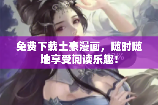 免费下载土豪漫画，随时随地享受阅读乐趣！