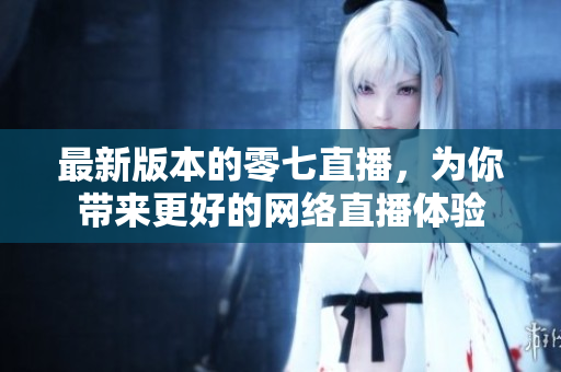 最新版本的零七直播，为你带来更好的网络直播体验