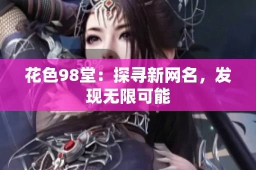 花色98堂：探寻新网名，发现无限可能