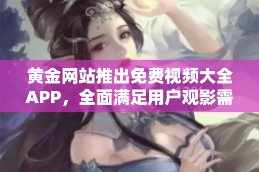 黄金网站推出免费视频大全APP，全面满足用户观影需求！