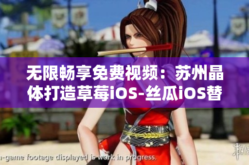 无限畅享免费视频：苏州晶体打造草莓iOS-丝瓜iOS替代利器