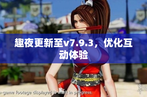 趣夜更新至v7.9.3，优化互动体验