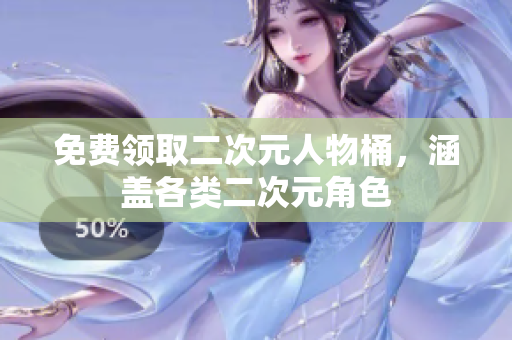 免费领取二次元人物桶，涵盖各类二次元角色