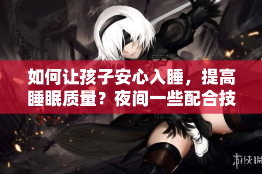 如何让孩子安心入睡，提高睡眠质量？夜间一些配合技巧值得尝试！
