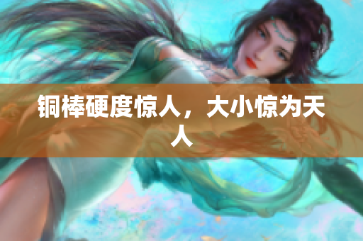 铜棒硬度惊人，大小惊为天人