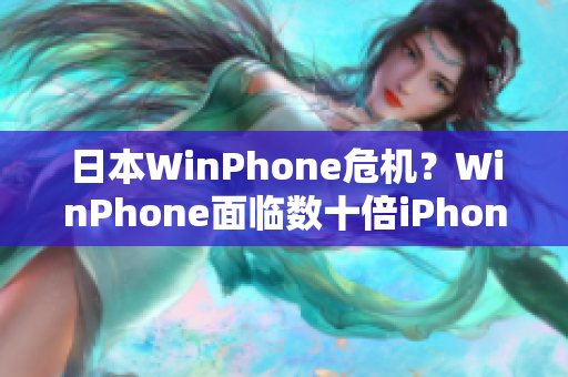 日本WinPhone危机？WinPhone面临数十倍iPhone销量巨头压制