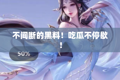 不间断的黑料！吃瓜不停歇！