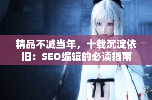 精品不减当年，十载沉淀依旧：SEO编辑的必读指南