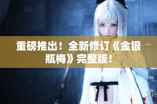重磅推出！全新修订《金银瓶梅》完整版！