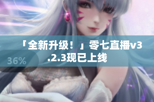 「全新升级！」零七直播v3.2.3现已上线